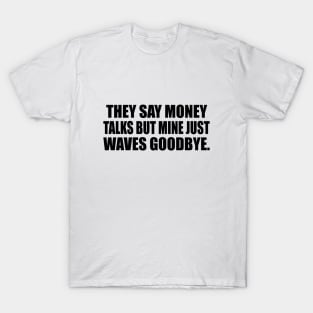 They say money talks but mine just waves goodbye T-Shirt